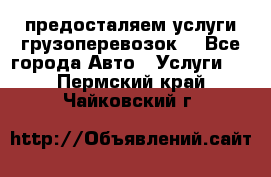 предосталяем услуги грузоперевозок  - Все города Авто » Услуги   . Пермский край,Чайковский г.